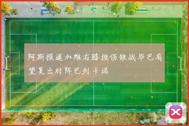 阿斯报道加维右膝挫伤缺战毕巴有望复出对阵巴列卡诺