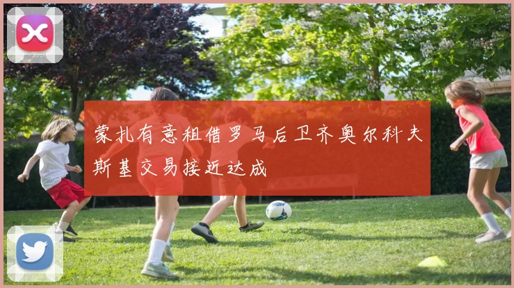 蒙扎有意租借罗马后卫齐奥尔科夫斯基交易接近达成